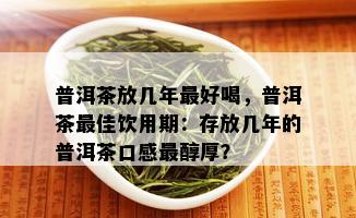 普洱茶放几年更好喝，普洱茶更佳饮用期：存放几年的普洱茶口感最醇厚？