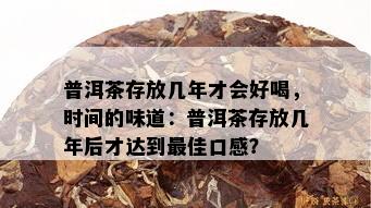 普洱茶存放几年才会好喝，时间的味道：普洱茶存放几年后才达到更佳口感？