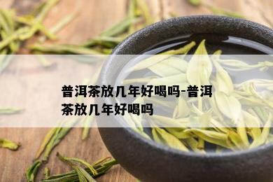 普洱茶放几年好喝吗-普洱茶放几年好喝吗