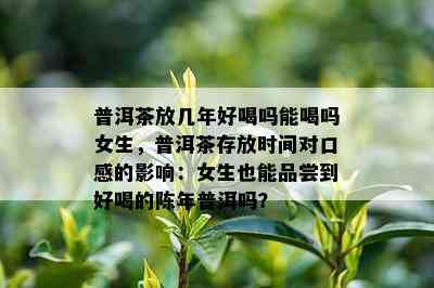 普洱茶放几年好喝吗能喝吗女生，普洱茶存放时间对口感的影响：女生也能品尝到好喝的陈年普洱吗？