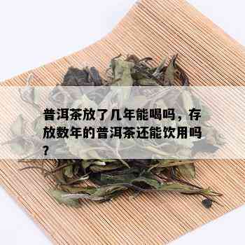 普洱茶放了几年能喝吗，存放数年的普洱茶还能饮用吗？