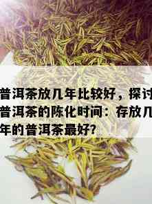 普洱茶放几年比较好，探讨普洱茶的陈化时间：存放几年的普洱茶更好？