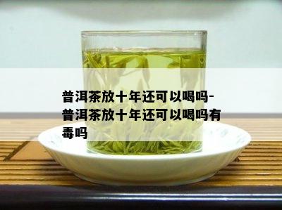 普洱茶放十年还可以喝吗-普洱茶放十年还可以喝吗有吗