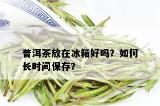 普洱茶放在冰箱好吗？如何长时间保存？