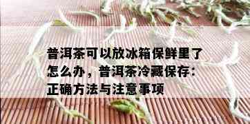 普洱茶可以放冰箱保鲜里了怎么办，普洱茶冷藏保存：正确方法与注意事项