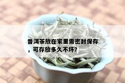 普洱茶放在家里需密封保存，可存放多久不坏？