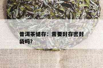 普洱茶储存：需要封存密封袋吗？