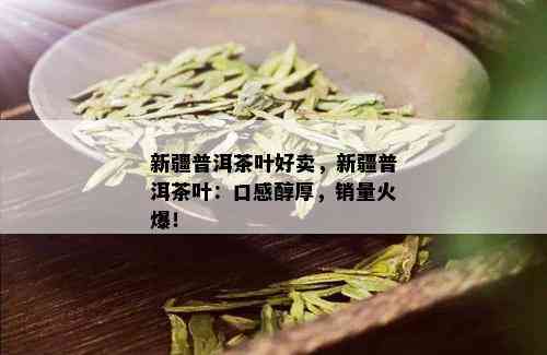 新疆普洱茶叶好卖，新疆普洱茶叶：口感醇厚，销量火爆！