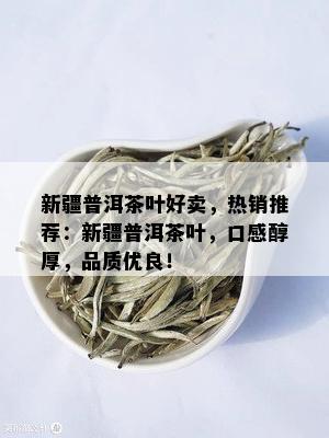 新疆普洱茶叶好卖，热销推荐：新疆普洱茶叶，口感醇厚，品质优良！