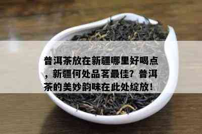 普洱茶放在新疆哪里好喝点，新疆何处品茗更佳？普洱茶的美妙韵味在此处绽放！