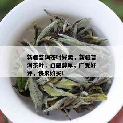 新疆普洱茶叶好卖，新疆普洱茶叶，口感醇厚，广受好评，快来购买！