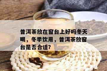 普洱茶放在窗台上好吗冬天喝，冬季饮用，普洱茶放窗台是否合适？