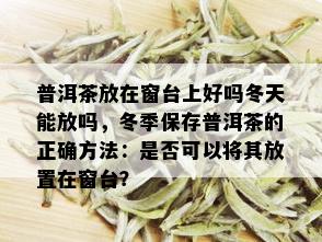 普洱茶放在窗台上好吗冬天能放吗，冬季保存普洱茶的正确方法：是否可以将其放置在窗台？