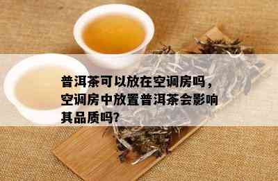 普洱茶可以放在空调房吗，空调房中放置普洱茶会影响其品质吗？