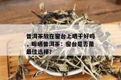 普洱茶放在窗台上晒干好吗，晾晒普洱茶：窗台是否是更佳选择？