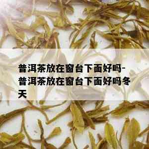 普洱茶放在窗台下面好吗-普洱茶放在窗台下面好吗冬天