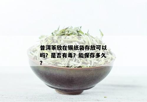 普洱茶放在锡纸袋存放可以吗？是否有？能保存多久？