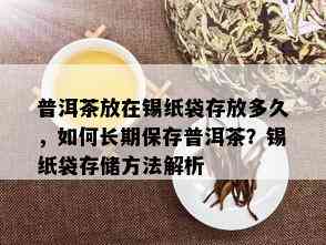 普洱茶放在锡纸袋存放多久，如何长期保存普洱茶？锡纸袋存储方法解析