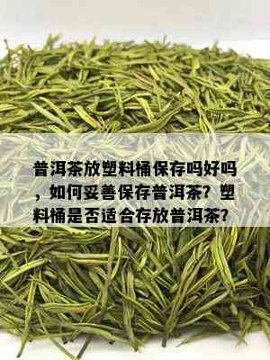 普洱茶放塑料桶保存吗好吗，如何妥善保存普洱茶？塑料桶是否适合存放普洱茶？