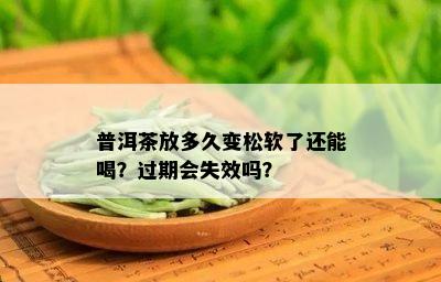 普洱茶放多久变松软了还能喝？过期会失效吗？