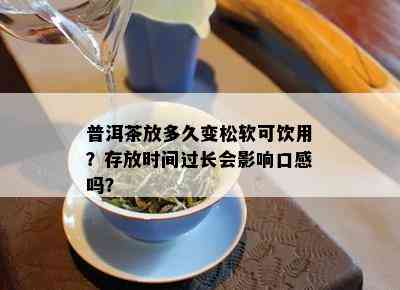 普洱茶放多久变松软可饮用？存放时间过长会影响口感吗？