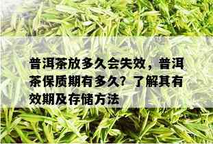 普洱茶放多久会失效，普洱茶保质期有多久？了解其有效期及存储方法