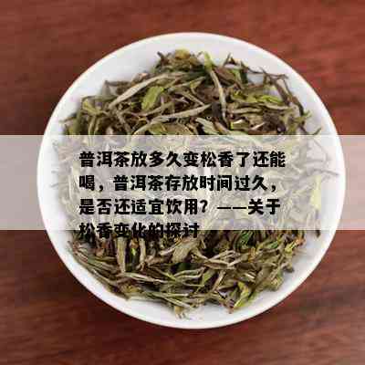 普洱茶放多久变松香了还能喝，普洱茶存放时间过久，是否还适宜饮用？——关于松香变化的探讨