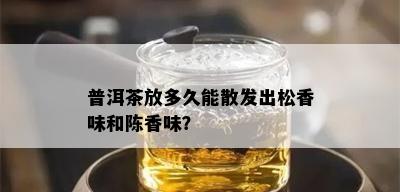 普洱茶放多久能散发出松香味和陈香味？