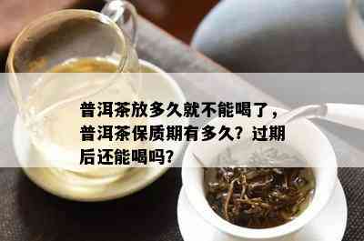 普洱茶放多久就不能喝了，普洱茶保质期有多久？过期后还能喝吗？