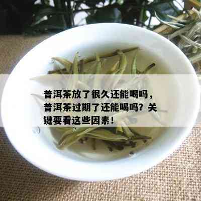 普洱茶放了很久还能喝吗，普洱茶过期了还能喝吗？关键要看这些因素！