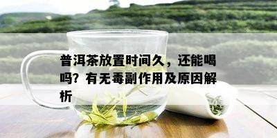 普洱茶放置时间久，还能喝吗？有无副作用及原因解析