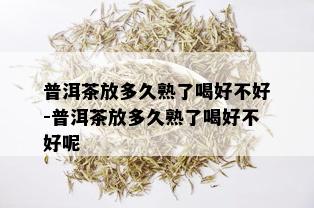 普洱茶放多久熟了喝好不好-普洱茶放多久熟了喝好不好呢