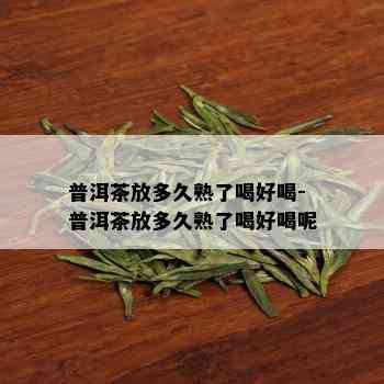 普洱茶放多久熟了喝好喝-普洱茶放多久熟了喝好喝呢