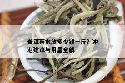 普洱茶水放多少钱一斤？冲泡建议与用量全解