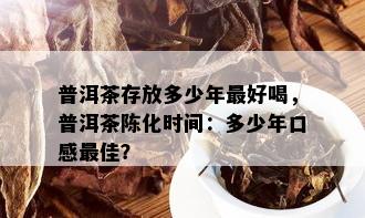 普洱茶存放多少年更好喝，普洱茶陈化时间：多少年口感更佳？