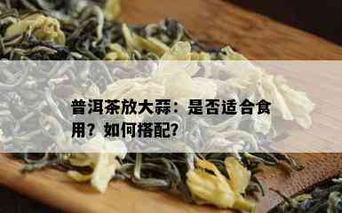 普洱茶放大蒜：是否适合食用？如何搭配？