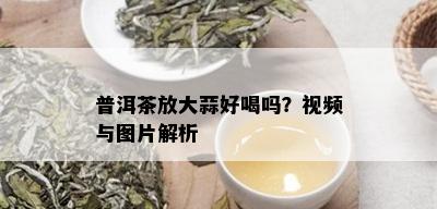 普洱茶放大蒜好喝吗？视频与图片解析