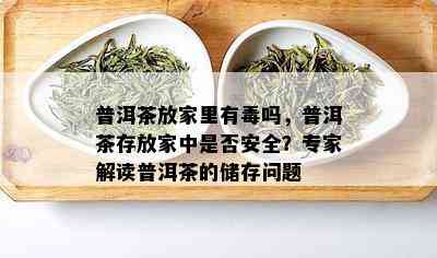 普洱茶放家里有吗，普洱茶存放家中是否安全？专家解读普洱茶的储存问题