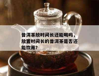 普洱茶放时间长还能喝吗，放置时间长的普洱茶是否还能饮用？