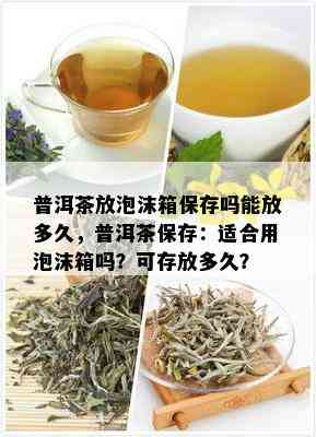 普洱茶放泡沫箱保存吗能放多久，普洱茶保存：适合用泡沫箱吗？可存放多久？