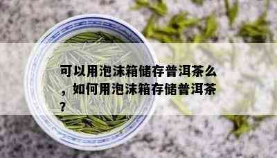 可以用泡沫箱储存普洱茶么，如何用泡沫箱存储普洱茶？