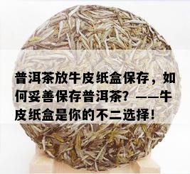 普洱茶放牛皮纸盒保存，如何妥善保存普洱茶？——牛皮纸盒是你的不二选择！