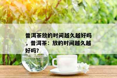 普洱茶放的时间越久越好吗，普洱茶：放的时间越久越好吗？