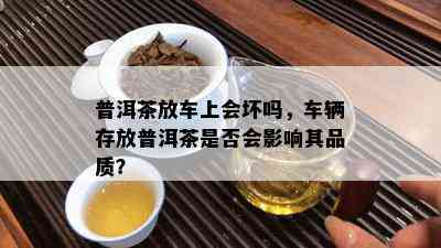 普洱茶放车上会坏吗，车辆存放普洱茶是否会影响其品质？