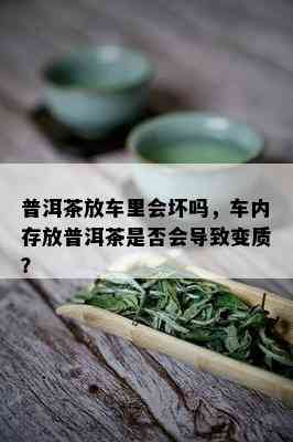 普洱茶放车里会坏吗，车内存放普洱茶是否会导致变质？