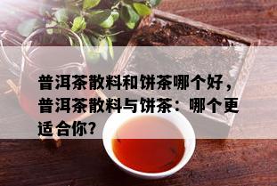 普洱茶散料和饼茶哪个好，普洱茶散料与饼茶：哪个更适合你？