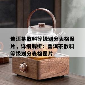 普洱茶散料等级划分表格图片，详细解析：普洱茶散料等级划分表格图片