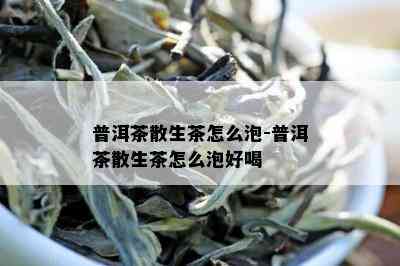 普洱茶散生茶怎么泡-普洱茶散生茶怎么泡好喝