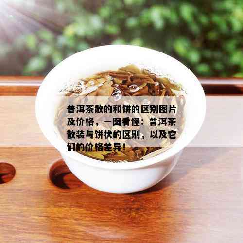 普洱茶散的和饼的区别图片及价格，一图看懂：普洱茶散装与饼状的区别，以及它们的价格差异！