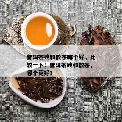 普洱茶砖和散茶哪个好，比较一下：普洱茶砖和散茶，哪个更好？